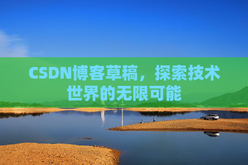 CSDN博客草稿,探索技术世界的无限可能 CSDN博客草稿,探索技术世界的无限可能